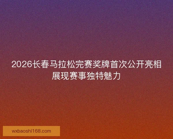 2026长春马拉松完赛奖牌首次公开亮相展现赛事独特魅力