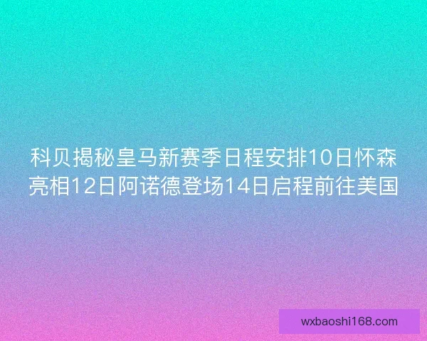 科贝揭秘皇马新赛季日程安排10日怀森亮相12日阿诺德登场14日启程前往美国