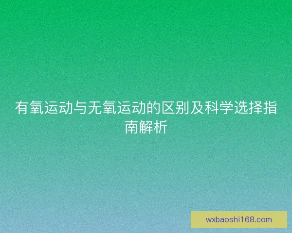有氧运动与无氧运动的区别及科学选择指南解析