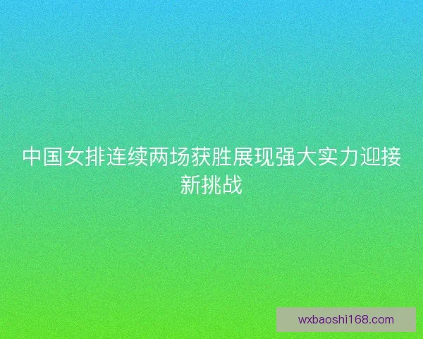 中国女排连续两场获胜展现强大实力迎接新挑战